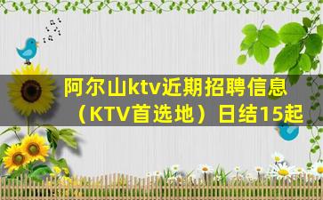阿尔山ktv近期招聘信息（KTV首选地）日结15起